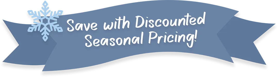 Save With Discounted Seasonal Pricing!